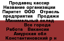 Продавец-кассир › Название организации ­ Паритет, ООО › Отрасль предприятия ­ Продажи › Минимальный оклад ­ 18 000 - Все города Работа » Вакансии   . Амурская обл.,Константиновский р-н